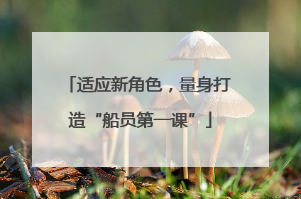 适应新角色，量身打造“船员第一课”
