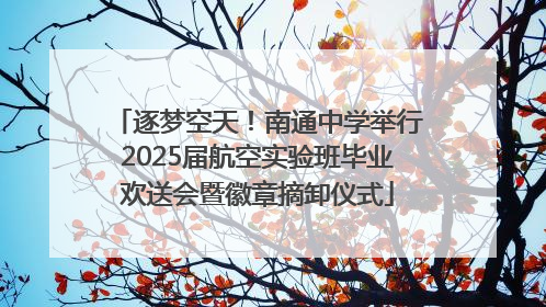 逐梦空天！南通中学举行2025届航空实验班毕业欢送会暨徽章摘卸仪式