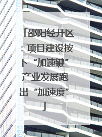 邵阳经开区：项目建设按下“加速键” 产业发展跑出“加速度”