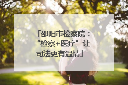 邵阳市检察院：“检察+医疗”让司法更有温情