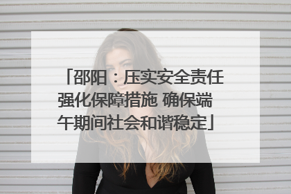 邵阳：压实安全责任强化保障措施 确保端午期间社会和谐稳定