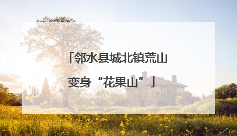 邻水县城北镇荒山变身“花果山”