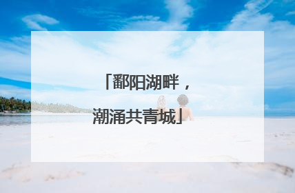 鄱阳湖畔，潮涌共青城