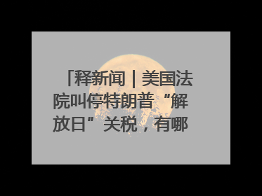 释新闻｜美国法院叫停特朗普“解放日”关税，有哪些看点？