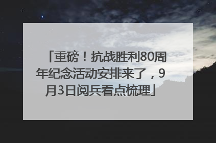 重磅！抗战胜利80周年纪念活动安排来了，9月3日阅兵看点梳理