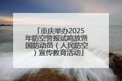重庆举办2025年防空警报试鸣放暨国防动员（人民防空）宣传教育活动