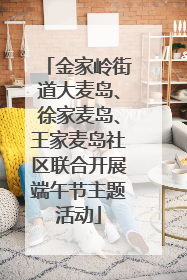 金家岭街道大麦岛、徐家麦岛、王家麦岛社区联合开展端午节主题活动