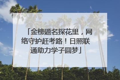 金榜题名探花里，网络守护赶考路！日照联通助力学子圆梦
