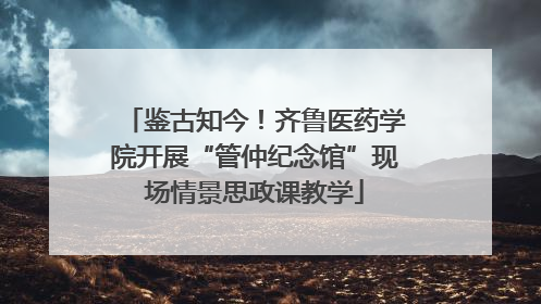 鉴古知今！齐鲁医药学院开展“管仲纪念馆”现场情景思政课教学