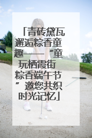 青砖黛瓦邂逅粽香童趣——“童玩栖霞街 粽香端午节”邀您共织时光记忆