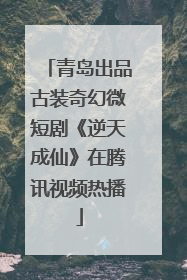 青岛出品古装奇幻微短剧《逆天成仙》在腾讯视频热播