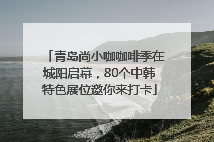 青岛尚小咖咖啡季在城阳启幕，80个中韩特色展位邀你来打卡