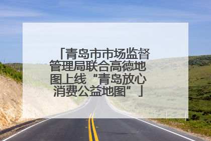 青岛市市场监督管理局联合高德地图上线“青岛放心消费公益地图”
