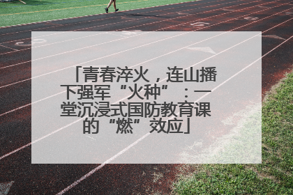 青春淬火，连山播下强军“火种”：一堂沉浸式国防教育课的“燃”效应