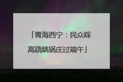 青海西宁：民众踩高跷跳锅庄过端午