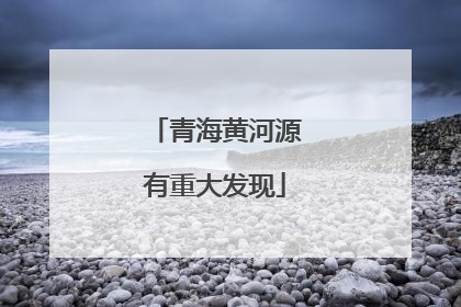青海黄河源有重大发现