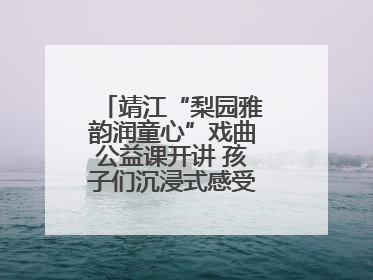 靖江“梨园雅韵润童心”戏曲公益课开讲 孩子们沉浸式感受戏曲艺术魅力
