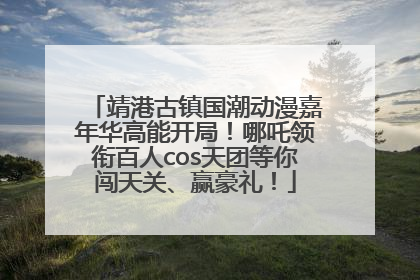 靖港古镇国潮动漫嘉年华高能开局！哪吒领衔百人cos天团等你闯天关、赢豪礼！