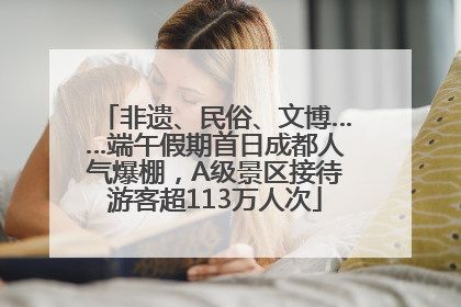 非遗、民俗、文博……端午假期首日成都人气爆棚，A级景区接待游客超113万人次