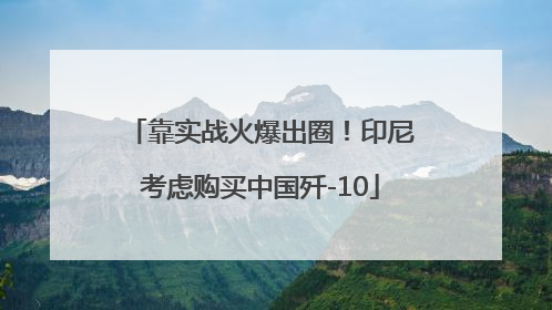 靠实战火爆出圈！印尼考虑购买中国歼-10