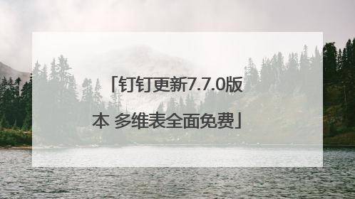 钉钉更新7.7.0版本 多维表全面免费