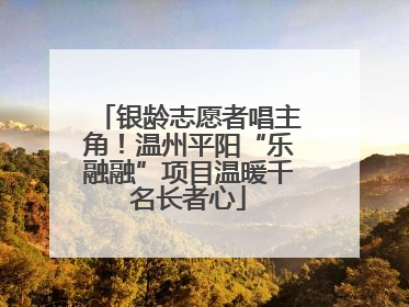 银龄志愿者唱主角！温州平阳“乐融融”项目温暖千名长者心