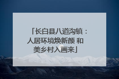 长白县八道沟镇：人居环境焕新颜 和美乡村入画来