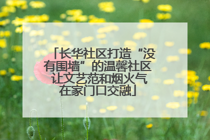 长华社区打造“没有围墙”的温馨社区 让文艺范和烟火气在家门口交融