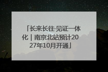 长来长往·见证一体化｜南京北站预计2027年10月开通