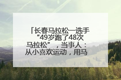 长春马拉松一选手“49岁跑了48次马拉松”，当事人：从小喜欢运动，用马拉松感受大自然