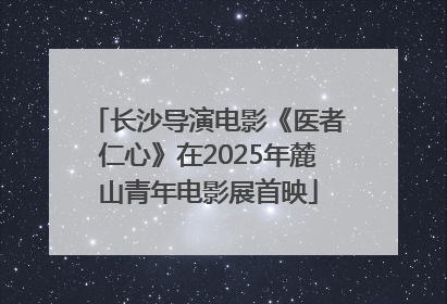 长沙导演电影《医者仁心》在2025年麓山青年电影展首映