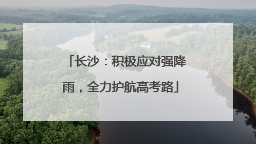 长沙：积极应对强降雨，全力护航高考路