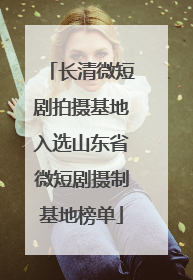 长清微短剧拍摄基地入选山东省微短剧摄制基地榜单