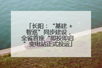 长阳：“基建 + 智巡”同步建设，全省首座“即投即启”变电站正式投运