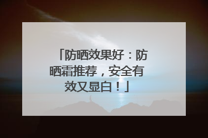 防晒效果好：防晒霜推荐，安全有效又显白！