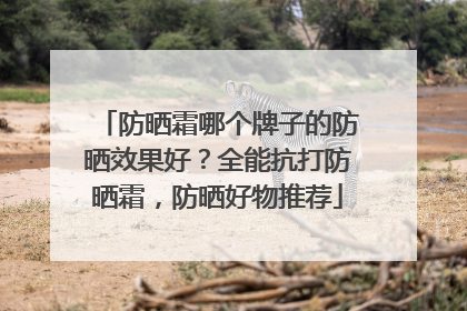 防晒霜哪个牌子的防晒效果好？全能抗打防晒霜，防晒好物推荐