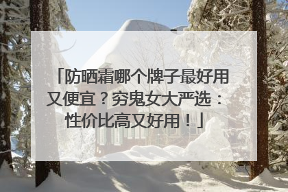 防晒霜哪个牌子最好用又便宜？穷鬼女大严选：性价比高又好用！
