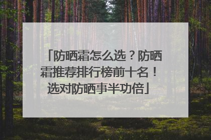 防晒霜怎么选？防晒霜推荐排行榜前十名！选对防晒事半功倍