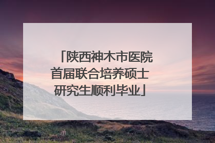 陕西神木市医院首届联合培养硕士研究生顺利毕业