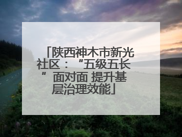 陕西神木市新光社区：“五级五长”面对面 提升基层治理效能