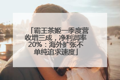 霸王茶姬一季度营收增三成，净利润率20%：海外扩张不单纯追求速度