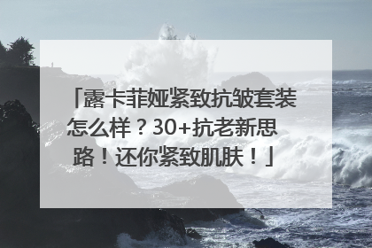 露卡菲娅紧致抗皱套装怎么样？30+抗老新思路！还你紧致肌肤！