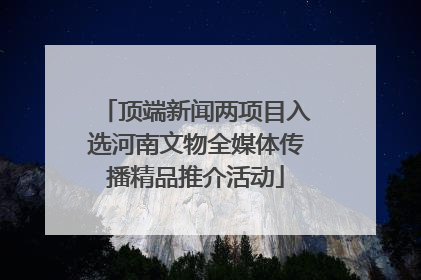 顶端新闻两项目入选河南文物全媒体传播精品推介活动