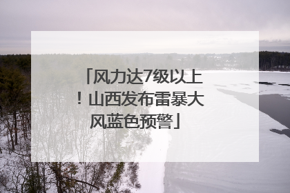 风力达7级以上！山西发布雷暴大风蓝色预警