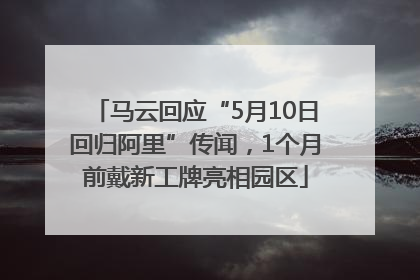 马云回应“5月10日回归阿里”传闻，1个月前戴新工牌亮相园区