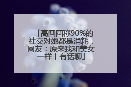 高圆圆称90%的社交对她都是消耗，网友：原来我和美女一样丨有话聊