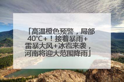 高温橙色预警，局部40℃+！接着暴雨+雷暴大风+冰雹来袭，河南将迎大范围降雨