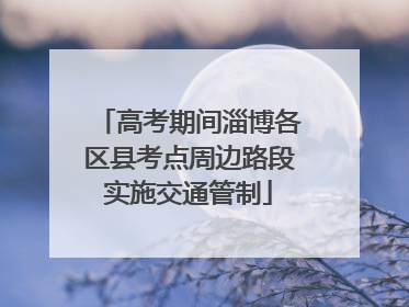 高考期间淄博各区县考点周边路段实施交通管制