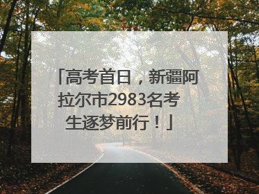 高考首日，新疆阿拉尔市2983名考生逐梦前行！