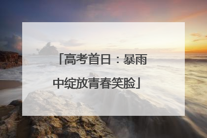 高考首日：暴雨中绽放青春笑脸
